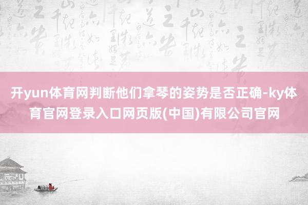 开yun体育网判断他们拿琴的姿势是否正确-ky体育官网登录入口网页版(中国)有限公司官网