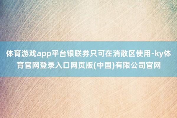 体育游戏app平台银联券只可在消散区使用-ky体育官网登录入口网页版(中国)有限公司官网