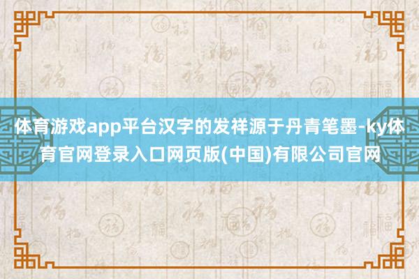 体育游戏app平台汉字的发祥源于丹青笔墨-ky体育官网登录入口网页版(中国)有限公司官网