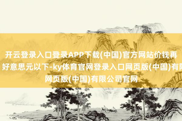 开云登录入口登录APP下载(中国)官方网站价钱再次降至 40 好意思元以下-ky体育官网登录入口网页版(中国)有限公司官网