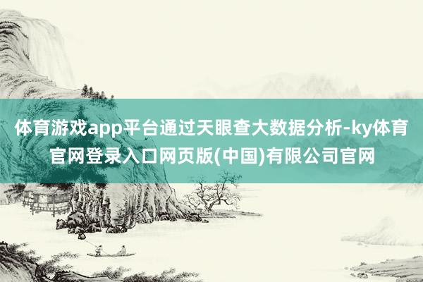 体育游戏app平台通过天眼查大数据分析-ky体育官网登录入口网页版(中国)有限公司官网