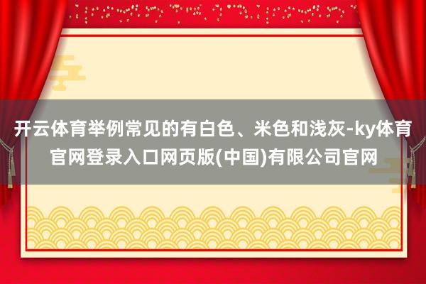 开云体育举例常见的有白色、米色和浅灰-ky体育官网登录入口网页版(中国)有限公司官网