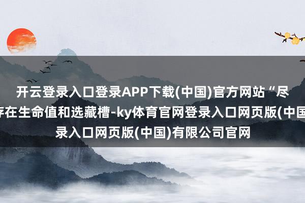 开云登录入口登录APP下载(中国)官方网站“尽管默许竖立中存在生命值和选藏槽-ky体育官网登录入口网页版(中国)有限公司官网