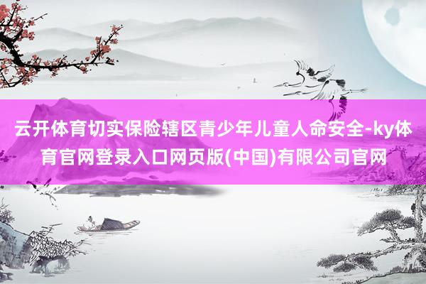 云开体育切实保险辖区青少年儿童人命安全-ky体育官网登录入口网页版(中国)有限公司官网