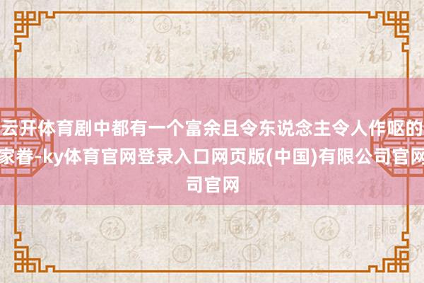 云开体育剧中都有一个富余且令东说念主令人作呕的家眷-ky体育官网登录入口网页版(中国)有限公司官网