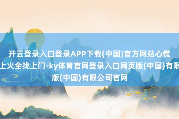 开云登录入口登录APP下载(中国)官方网站心慌、失眠、上火全找上门-ky体育官网登录入口网页版(中国)有限公司官网