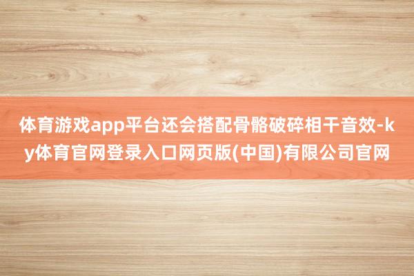 体育游戏app平台还会搭配骨骼破碎相干音效-ky体育官网登录入口网页版(中国)有限公司官网
