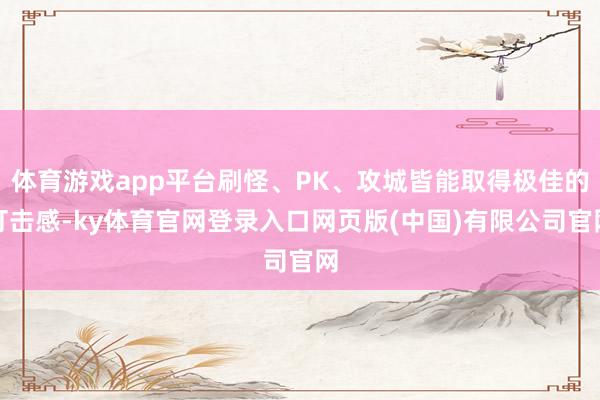 体育游戏app平台刷怪、PK、攻城皆能取得极佳的打击感-ky体育官网登录入口网页版(中国)有限公司官网