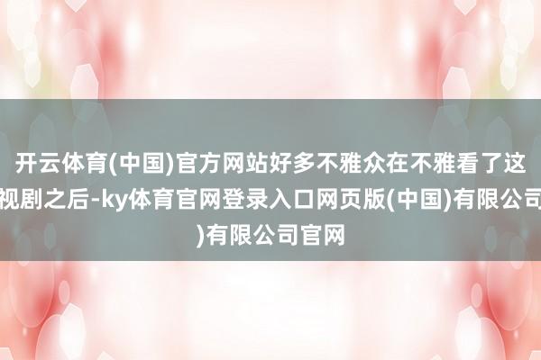 开云体育(中国)官方网站好多不雅众在不雅看了这部电视剧之后-ky体育官网登录入口网页版(中国)有限公司官网