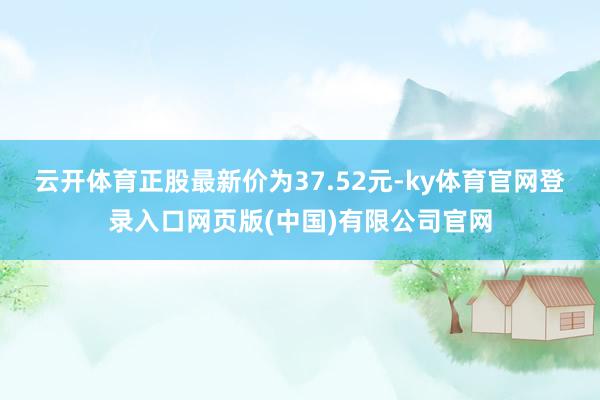 云开体育正股最新价为37.52元-ky体育官网登录入口网页版(中国)有限公司官网