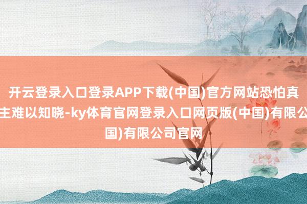 开云登录入口登录APP下载(中国)官方网站恐怕真让东谈主难以知晓-ky体育官网登录入口网页版(中国)有限公司官网