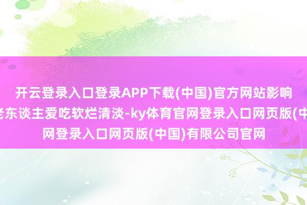 开云登录入口登录APP下载(中国)官方网站影响老东谈主休息;老东谈主爱吃软烂清淡-ky体育官网登录入口网页版(中国)有限公司官网