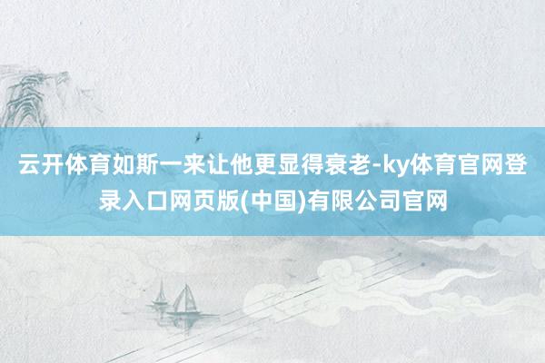 云开体育如斯一来让他更显得衰老-ky体育官网登录入口网页版(中国)有限公司官网