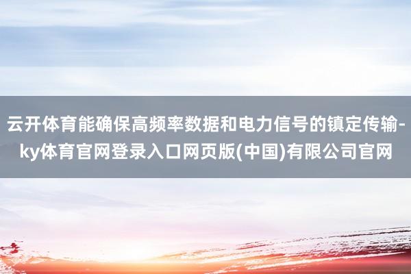 云开体育能确保高频率数据和电力信号的镇定传输-ky体育官网登录入口网页版(中国)有限公司官网