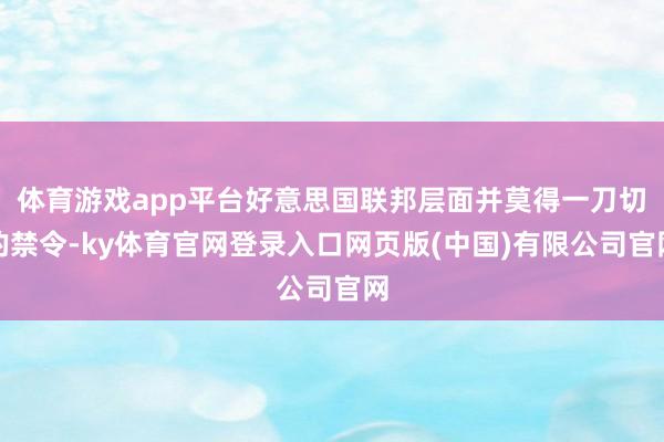 体育游戏app平台好意思国联邦层面并莫得一刀切的禁令-ky体育官网登录入口网页版(中国)有限公司官网