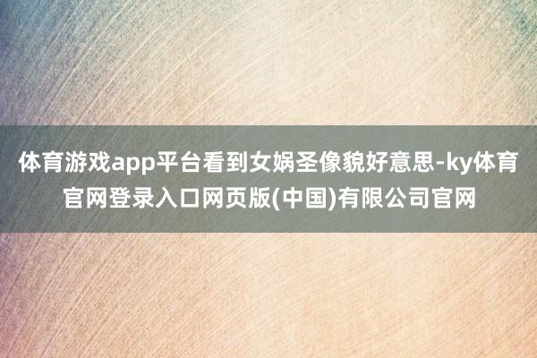 体育游戏app平台看到女娲圣像貌好意思-ky体育官网登录入口网页版(中国)有限公司官网