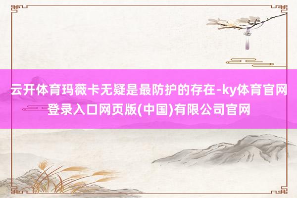 云开体育玛薇卡无疑是最防护的存在-ky体育官网登录入口网页版(中国)有限公司官网