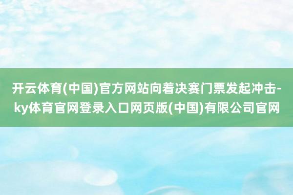 开云体育(中国)官方网站向着决赛门票发起冲击-ky体育官网登录入口网页版(中国)有限公司官网