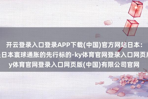 开云登录入口登录APP下载(中国)官方网站日本：周五的东京CPI数据是日本寰球通胀的先行标的-ky体育官网登录入口网页版(中国)有限公司官网