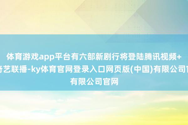 体育游戏app平台有六部新剧行将登陆腾讯视频+爱奇艺联播-ky体育官网登录入口网页版(中国)有限公司官网