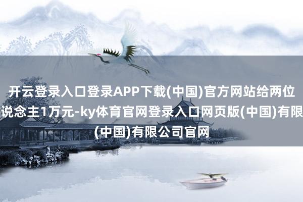 开云登录入口登录APP下载(中国)官方网站给两位师父一东说念主1万元-ky体育官网登录入口网页版(中国)有限公司官网