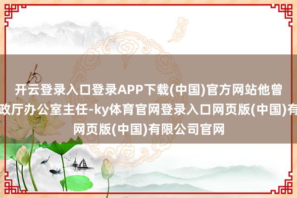 开云登录入口登录APP下载(中国)官方网站他曾任江西省财政厅办公室主任-ky体育官网登录入口网页版(中国)有限公司官网