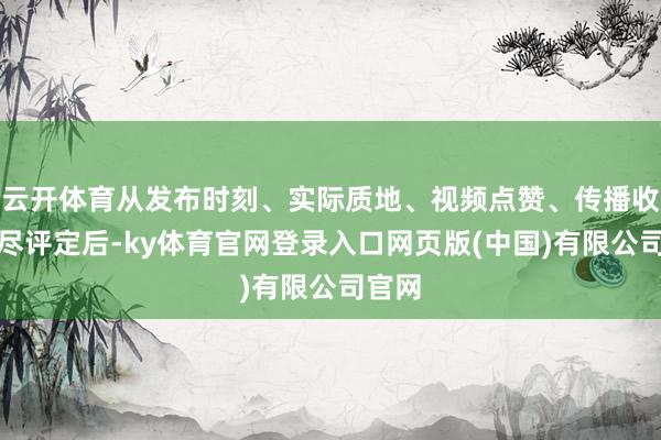 云开体育从发布时刻、实际质地、视频点赞、传播收尾详尽评定后-ky体育官网登录入口网页版(中国)有限公司官网