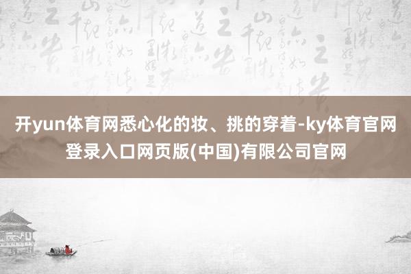 开yun体育网悉心化的妆、挑的穿着-ky体育官网登录入口网页版(中国)有限公司官网