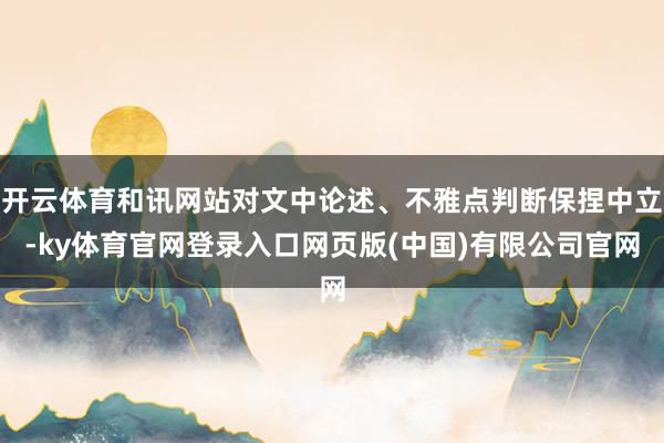 开云体育和讯网站对文中论述、不雅点判断保捏中立-ky体育官网登录入口网页版(中国)有限公司官网