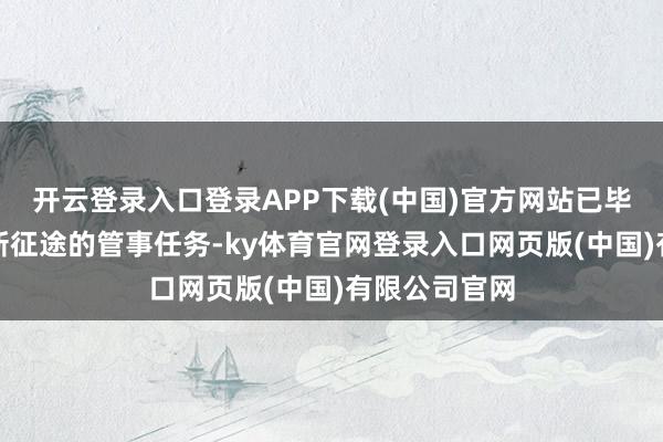 开云登录入口登录APP下载(中国)官方网站已毕党在新时期新征途的管事任务-ky体育官网登录入口网页版(中国)有限公司官网