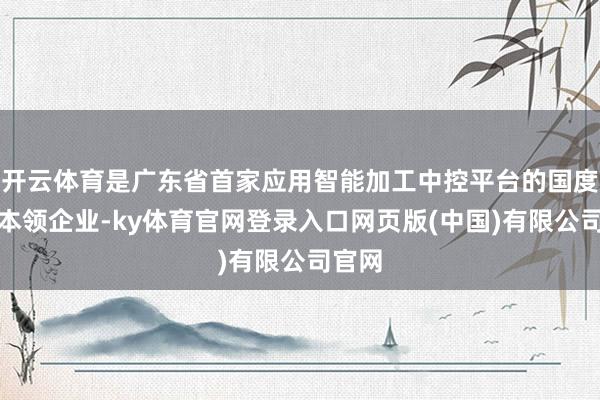 开云体育是广东省首家应用智能加工中控平台的国度高新本领企业-ky体育官网登录入口网页版(中国)有限公司官网
