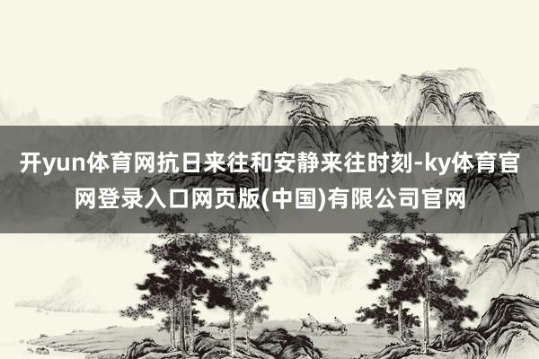 开yun体育网抗日来往和安静来往时刻-ky体育官网登录入口网页版(中国)有限公司官网