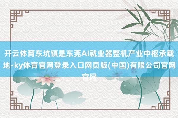 开云体育东坑镇是东莞AI就业器整机产业中枢承载地-ky体育官网登录入口网页版(中国)有限公司官网