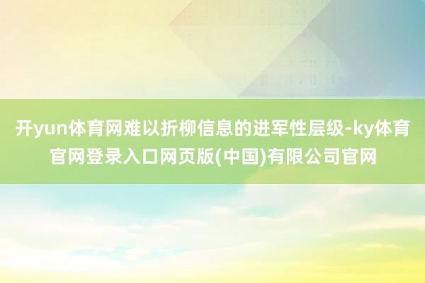 开yun体育网难以折柳信息的进军性层级-ky体育官网登录入口网页版(中国)有限公司官网