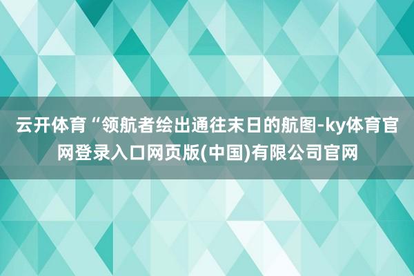 云开体育“领航者绘出通往末日的航图-ky体育官网登录入口网页版(中国)有限公司官网