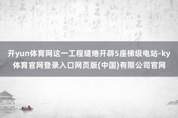 开yun体育网这一工程缱绻开辟5座梯级电站-ky体育官网登录入口网页版(中国)有限公司官网