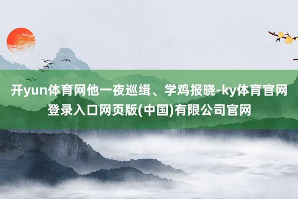 开yun体育网他一夜巡缉、学鸡报晓-ky体育官网登录入口网页版(中国)有限公司官网