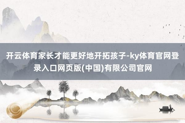 开云体育家长才能更好地开拓孩子-ky体育官网登录入口网页版(中国)有限公司官网