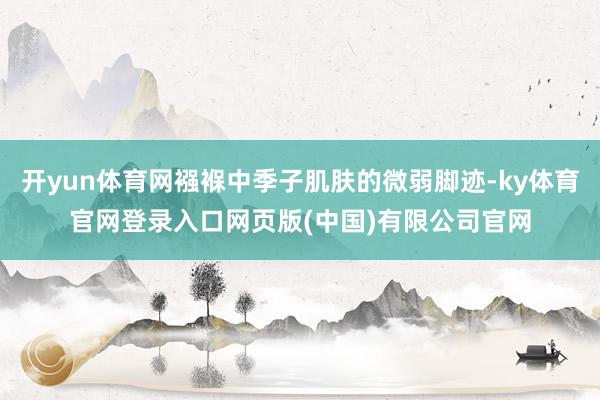 开yun体育网襁褓中季子肌肤的微弱脚迹-ky体育官网登录入口网页版(中国)有限公司官网