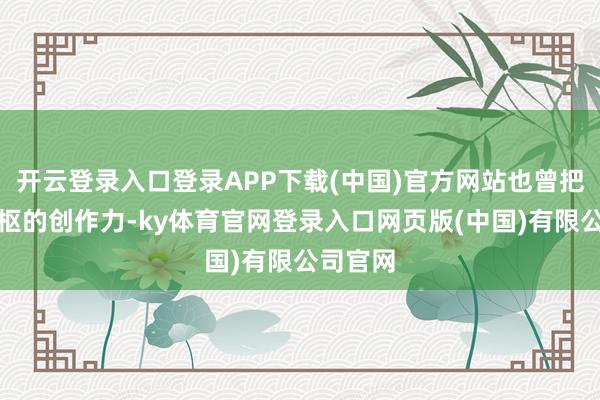 开云登录入口登录APP下载(中国)官方网站也曾把他最中枢的创作力-ky体育官网登录入口网页版(中国)有限公司官网