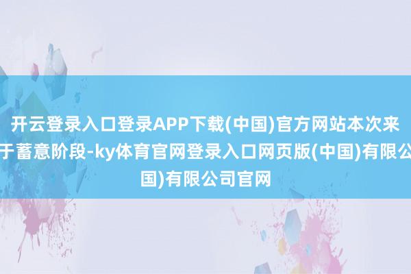 开云登录入口登录APP下载(中国)官方网站本次来回尚处于蓄意阶段-ky体育官网登录入口网页版(中国)有限公司官网