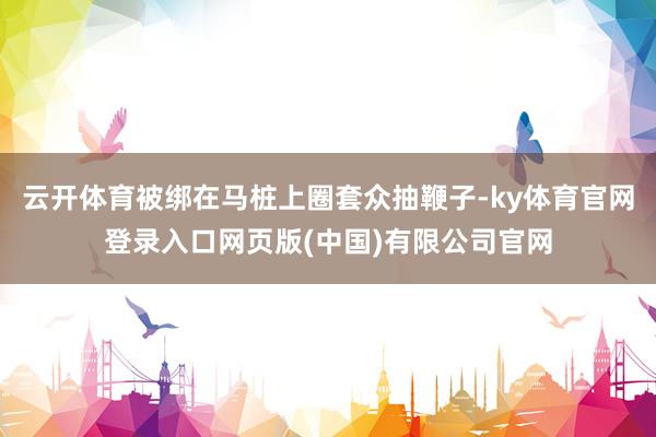 云开体育被绑在马桩上圈套众抽鞭子-ky体育官网登录入口网页版(中国)有限公司官网