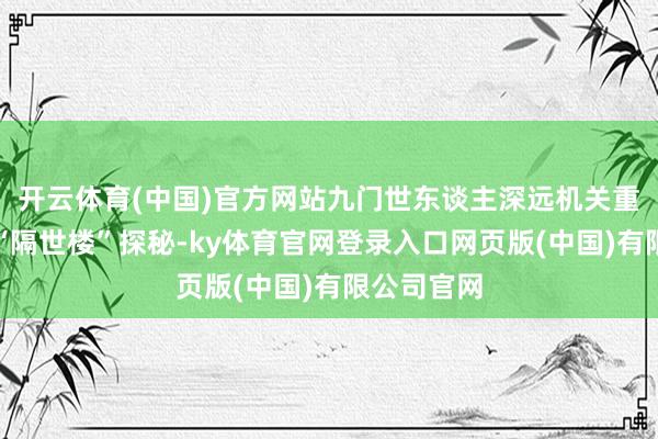 开云体育(中国)官方网站九门世东谈主深远机关重重的古墓“隔世楼”探秘-ky体育官网登录入口网页版(中国)有限公司官网