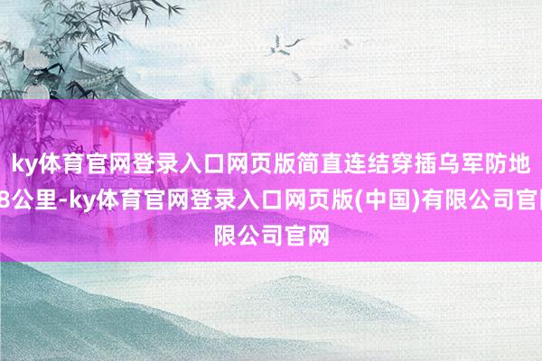 ky体育官网登录入口网页版简直连结穿插乌军防地18公里-ky体育官网登录入口网页版(中国)有限公司官网