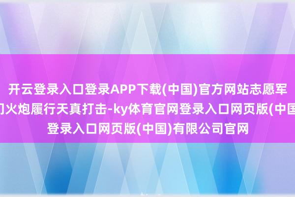 开云登录入口登录APP下载(中国)官方网站志愿军15军聚首133门火炮履行天真打击-ky体育官网登录入口网页版(中国)有限公司官网