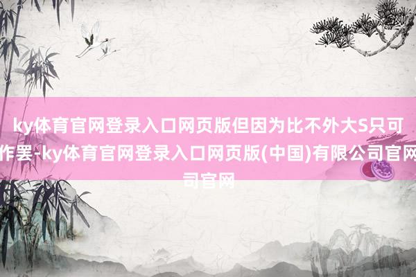 ky体育官网登录入口网页版但因为比不外大S只可作罢-ky体育官网登录入口网页版(中国)有限公司官网