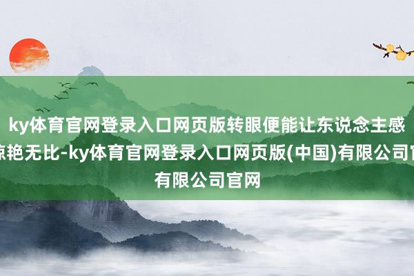 ky体育官网登录入口网页版转眼便能让东说念主感到惊艳无比-ky体育官网登录入口网页版(中国)有限公司官网