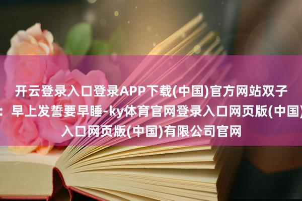 开云登录入口登录APP下载(中国)官方网站双子座的精分宽泛：早上发誓要早睡-ky体育官网登录入口网页版(中国)有限公司官网