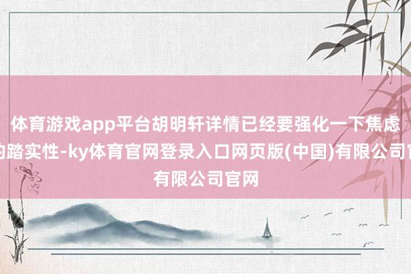 体育游戏app平台胡明轩详情已经要强化一下焦虑端的踏实性-ky体育官网登录入口网页版(中国)有限公司官网