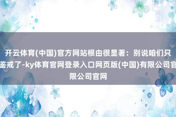 开云体育(中国)官方网站根由很显著：别说咱们只会鉴戒了-ky体育官网登录入口网页版(中国)有限公司官网